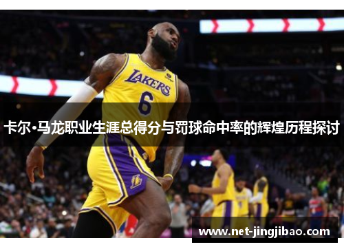 卡尔·马龙职业生涯总得分与罚球命中率的辉煌历程探讨