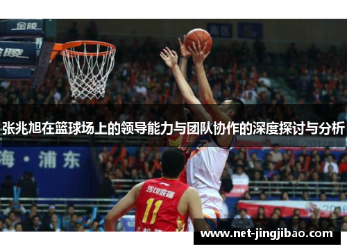 张兆旭在篮球场上的领导能力与团队协作的深度探讨与分析