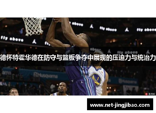 德怀特霍华德在防守与篮板争夺中展现的压迫力与统治力