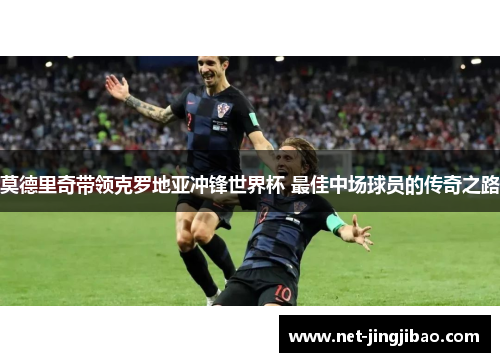 莫德里奇带领克罗地亚冲锋世界杯 最佳中场球员的传奇之路