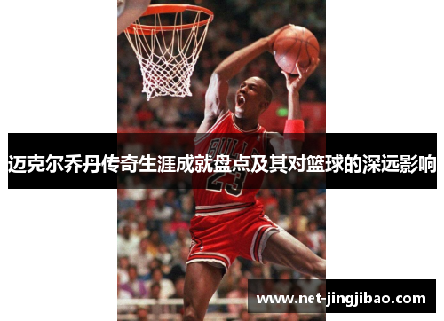 迈克尔乔丹传奇生涯成就盘点及其对篮球的深远影响