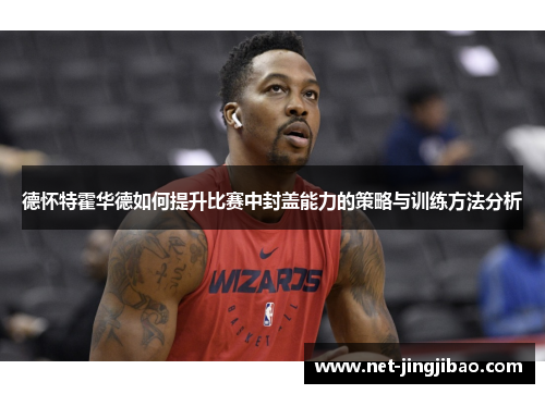 德怀特霍华德如何提升比赛中封盖能力的策略与训练方法分析