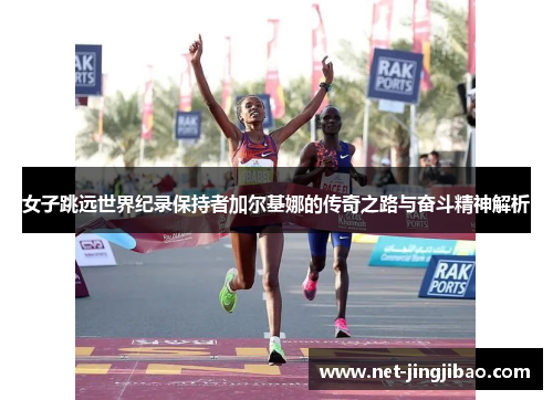 女子跳远世界纪录保持者加尔基娜的传奇之路与奋斗精神解析
