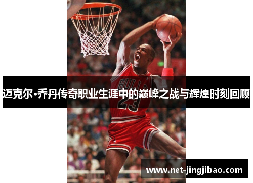 迈克尔·乔丹传奇职业生涯中的巅峰之战与辉煌时刻回顾