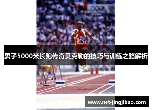 男子5000米长跑传奇贝克勒的技巧与训练之路解析