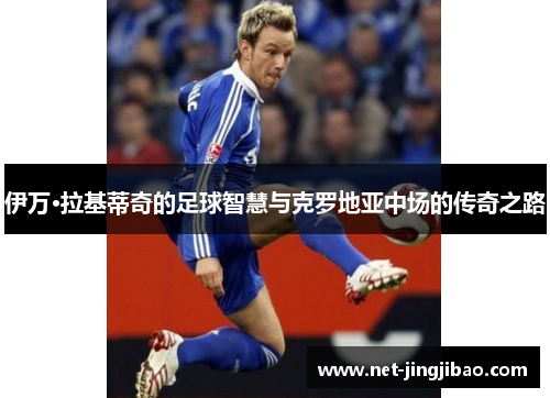 伊万·拉基蒂奇的足球智慧与克罗地亚中场的传奇之路