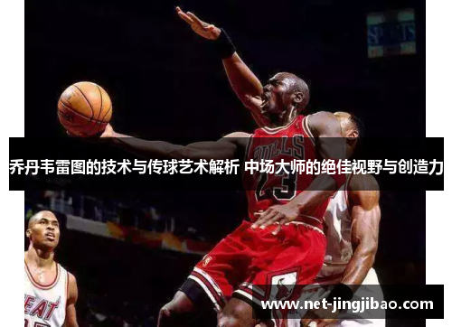 乔丹韦雷图的技术与传球艺术解析 中场大师的绝佳视野与创造力