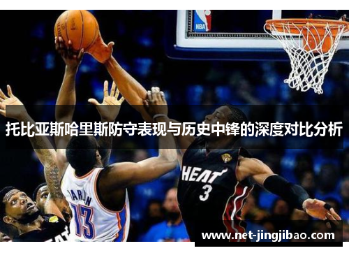 托比亚斯哈里斯防守表现与历史中锋的深度对比分析