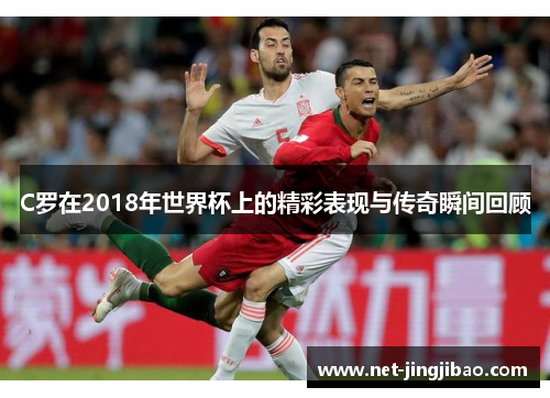 C罗在2018年世界杯上的精彩表现与传奇瞬间回顾