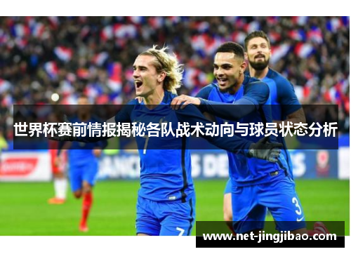 世界杯赛前情报揭秘各队战术动向与球员状态分析