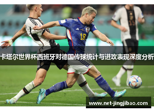 卡塔尔世界杯西班牙对德国传球统计与进攻表现深度分析