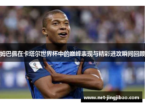 姆巴佩在卡塔尔世界杯中的巅峰表现与精彩进攻瞬间回顾