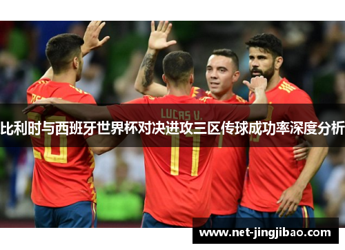 比利时与西班牙世界杯对决进攻三区传球成功率深度分析