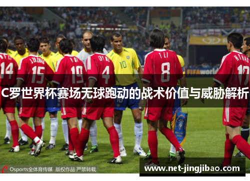 C罗世界杯赛场无球跑动的战术价值与威胁解析