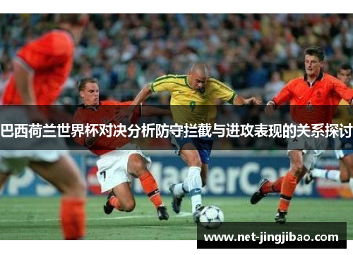 巴西荷兰世界杯对决分析防守拦截与进攻表现的关系探讨