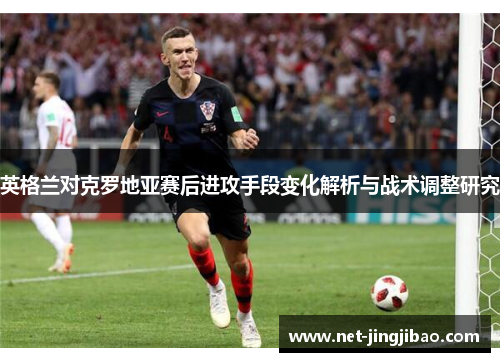 英格兰对克罗地亚赛后进攻手段变化解析与战术调整研究