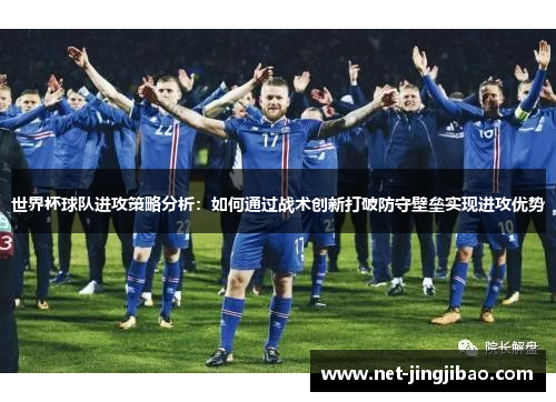 世界杯球队进攻策略分析：如何通过战术创新打破防守壁垒实现进攻优势