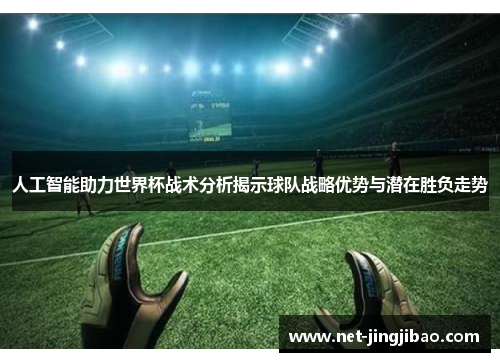 人工智能助力世界杯战术分析揭示球队战略优势与潜在胜负走势