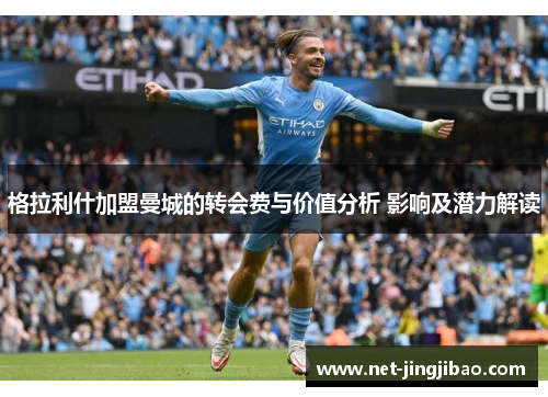 格拉利什加盟曼城的转会费与价值分析 影响及潜力解读