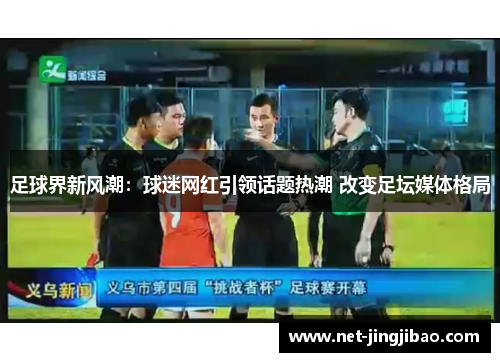 足球界新风潮：球迷网红引领话题热潮 改变足坛媒体格局