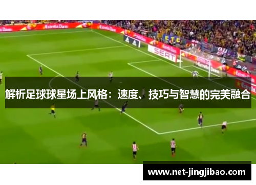 解析足球球星场上风格：速度、技巧与智慧的完美融合