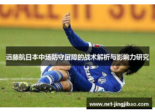 远藤航日本中场防守屏障的战术解析与影响力研究