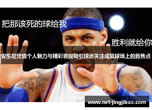 安东尼凭借个人魅力与精彩表现吸引球迷关注成篮球场上的新焦点