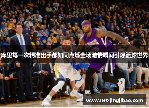 库里每一次精准出手都如同点燃全场激情瞬间引爆篮球世界