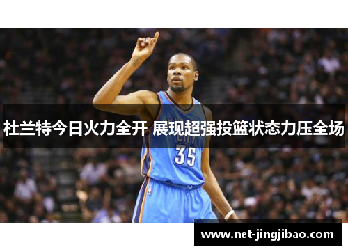 杜兰特今日火力全开 展现超强投篮状态力压全场