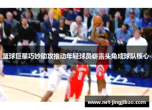 篮球巨星巧妙助攻推动年轻球员崭露头角成球队核心