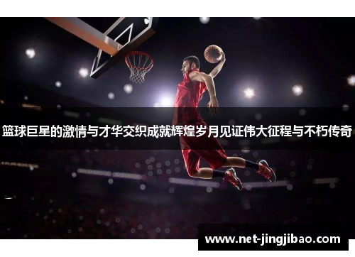 篮球巨星的激情与才华交织成就辉煌岁月见证伟大征程与不朽传奇