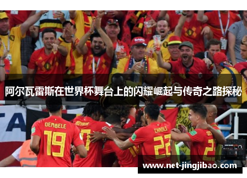 阿尔瓦雷斯在世界杯舞台上的闪耀崛起与传奇之路探秘