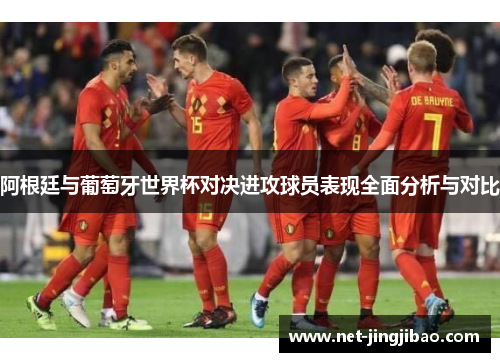 阿根廷与葡萄牙世界杯对决进攻球员表现全面分析与对比