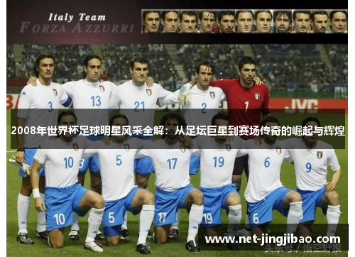 2008年世界杯足球明星风采全解：从足坛巨星到赛场传奇的崛起与辉煌
