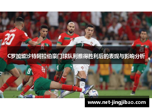 C罗加盟沙特阿拉伯豪门球队利雅得胜利后的表现与影响分析
