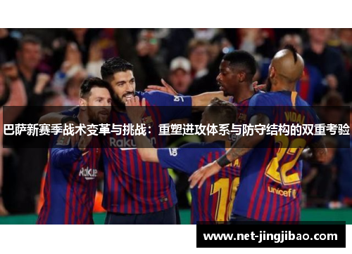 巴萨新赛季战术变革与挑战：重塑进攻体系与防守结构的双重考验
