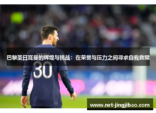 巴黎圣日耳曼的辉煌与挑战：在荣誉与压力之间寻求自我救赎