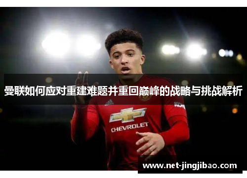 曼联如何应对重建难题并重回巅峰的战略与挑战解析