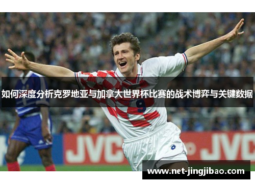 如何深度分析克罗地亚与加拿大世界杯比赛的战术博弈与关键数据