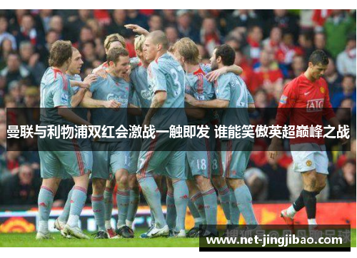 曼联与利物浦双红会激战一触即发 谁能笑傲英超巅峰之战