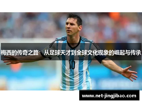 梅西的传奇之路：从足球天才到全球文化现象的崛起与传承