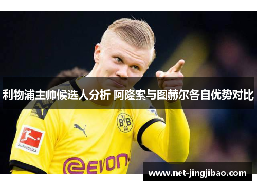 利物浦主帅候选人分析 阿隆索与图赫尔各自优势对比