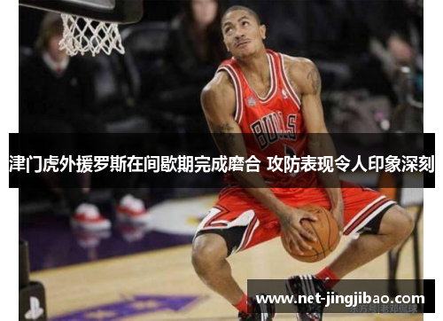 津门虎外援罗斯在间歇期完成磨合 攻防表现令人印象深刻