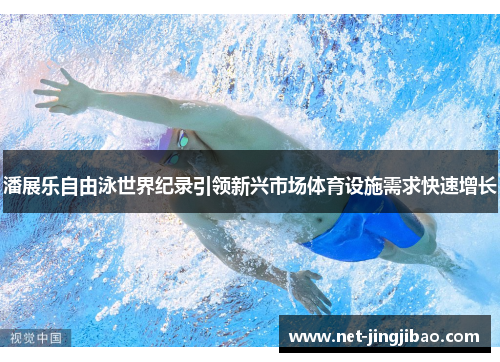 潘展乐自由泳世界纪录引领新兴市场体育设施需求快速增长