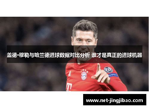 盖德·穆勒与哈兰德进球数据对比分析 谁才是真正的进球机器