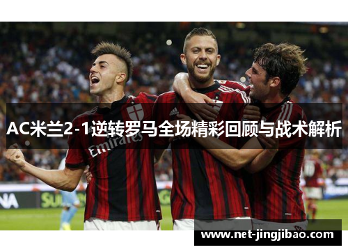 AC米兰2-1逆转罗马全场精彩回顾与战术解析