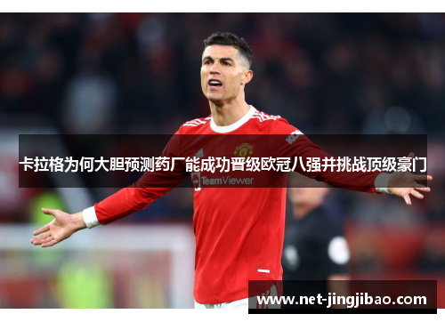 卡拉格为何大胆预测药厂能成功晋级欧冠八强并挑战顶级豪门