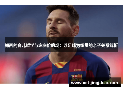 梅西的育儿哲学与家庭价值观：以足球为纽带的亲子关系解析