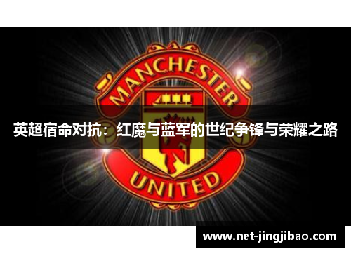 英超宿命对抗：红魔与蓝军的世纪争锋与荣耀之路