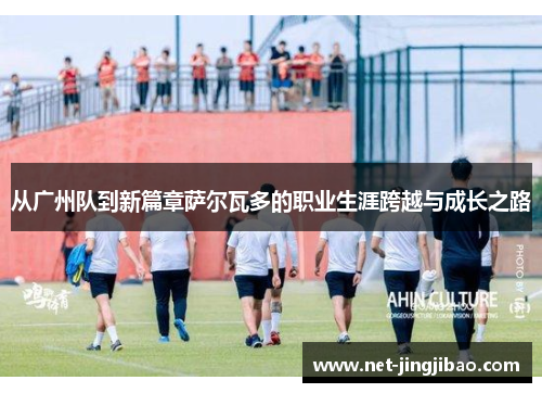 从广州队到新篇章萨尔瓦多的职业生涯跨越与成长之路